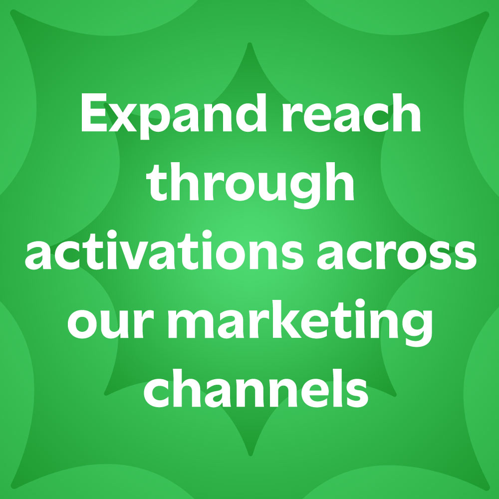 Expand reach through activations across our marketing channels