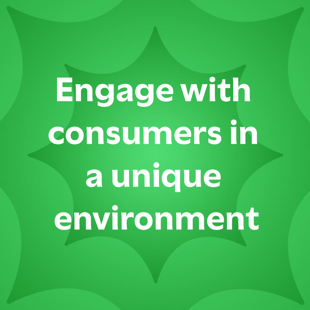 Engage with consumers in a unique environment